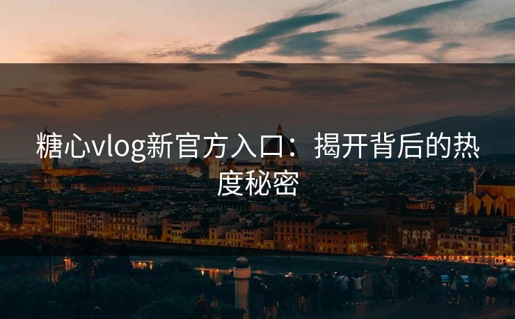 糖心vlog新官方入口:揭开背后的热度秘密 糖心vlog新官方入口:揭开背后的热度秘密
