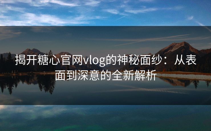 揭开糖心官网vlog的神秘面纱：从表面到深意的全新解析