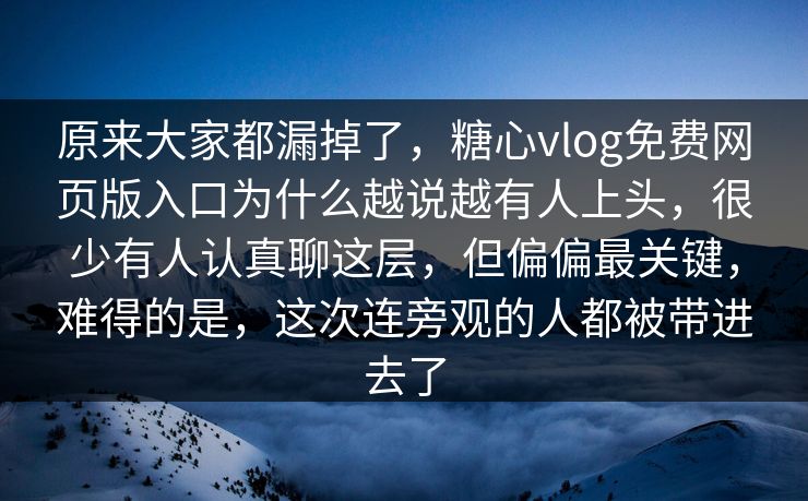 原来大家都漏掉了，糖心vlog免费网页版入口为什么越说越有人上头，很少有人认真聊这层，但偏偏最关键，难得的是，这次连旁观的人都被带进去了