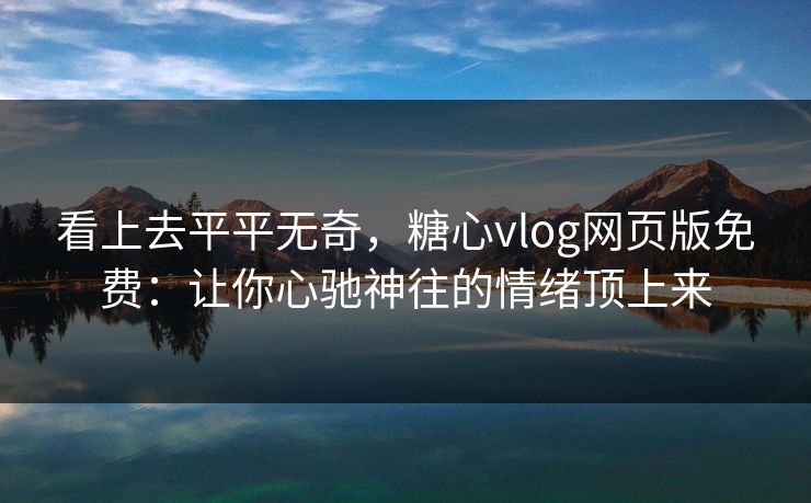 看上去平平无奇,糖心vlog网页版免费:让你心驰神往的情绪顶上来 看上去平平无奇,糖心vlog网页版免费:让你心驰神往的情绪顶上来
