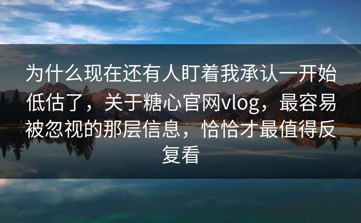 为什么现在还有人盯着我承认一开始低估了,关于糖心官网vlog,最容易被忽视的那层信息,恰恰才最值得反复看 为什么现在还有人盯着我承认一开始低估了,关于糖心官网vlog,最容易被忽视的那层信息,恰恰才最值得反复看