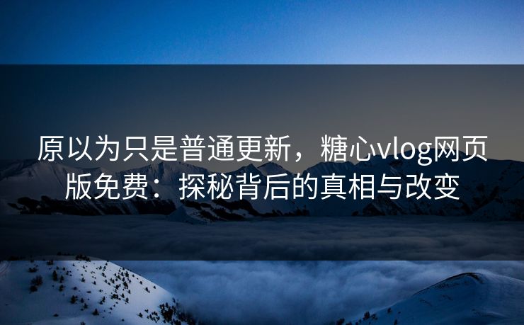 原以为只是普通更新,糖心vlog网页版免费:探秘背后的真相与改变 原以为只是普通更新,糖心vlog网页版免费:探秘背后的真相与改变