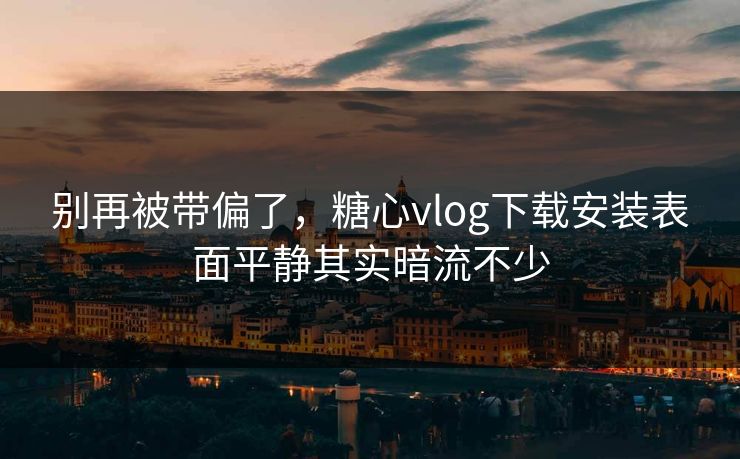 别再被带偏了,糖心vlog下载安装表面平静其实暗流不少 别再被带偏了,糖心vlog下载安装表面平静其实暗流不少