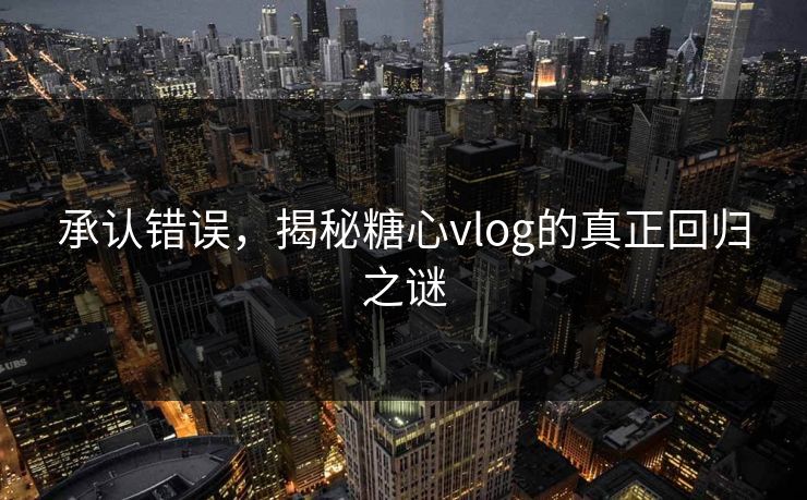 承认错误,揭秘糖心vlog的真正回归之谜 承认错误,揭秘糖心vlog的真正回归之谜