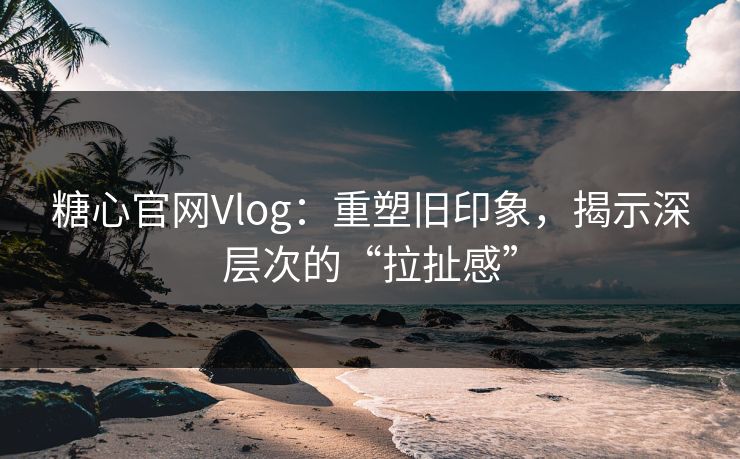 糖心官网Vlog:重塑旧印象,揭示深层次的“拉扯感” 糖心官网Vlog:重塑旧印象,揭示深层次的“拉扯感”