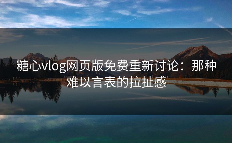 糖心vlog网页版免费重新讨论:那种难以言表的拉扯感 糖心vlog网页版免费重新讨论:那种难以言表的拉扯感