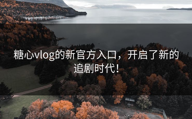 糖心vlog的新官方入口,开启了新的追剧时代! 糖心vlog的新官方入口,开启了新的追剧时代!