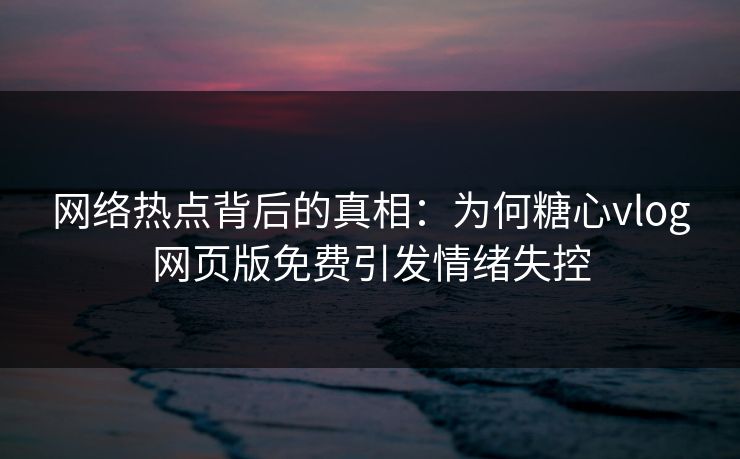 网络热点背后的真相:为何糖心vlog网页版免费引发情绪失控 网络热点背后的真相:为何糖心vlog网页版免费引发情绪失控