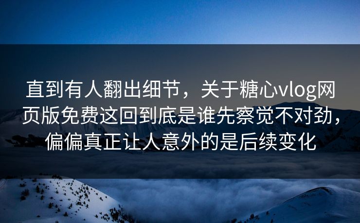 直到有人翻出细节,关于糖心vlog网页版免费这回到底是谁先察觉不对劲,偏偏真正让人意外的是后续变化 直到有人翻出细节,关于糖心vlog网页版免费这回到底是谁先察觉不对劲,偏偏真正让人意外的是后续变化