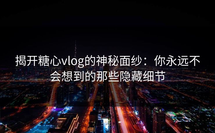 揭开糖心vlog的神秘面纱:你永远不会想到的那些隐藏细节 揭开糖心vlog的神秘面纱:你永远不会想到的那些隐藏细节