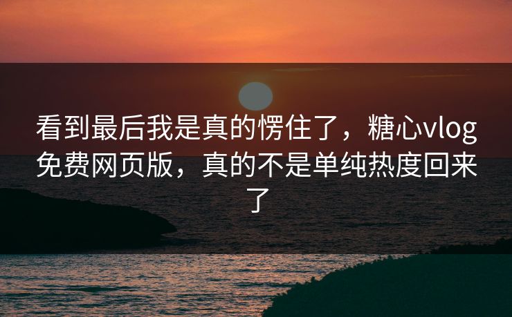 看到最后我是真的愣住了,糖心vlog免费网页版,真的不是单纯热度回来了 看到最后我是真的愣住了,糖心vlog免费网页版,真的不是单纯热度回来了