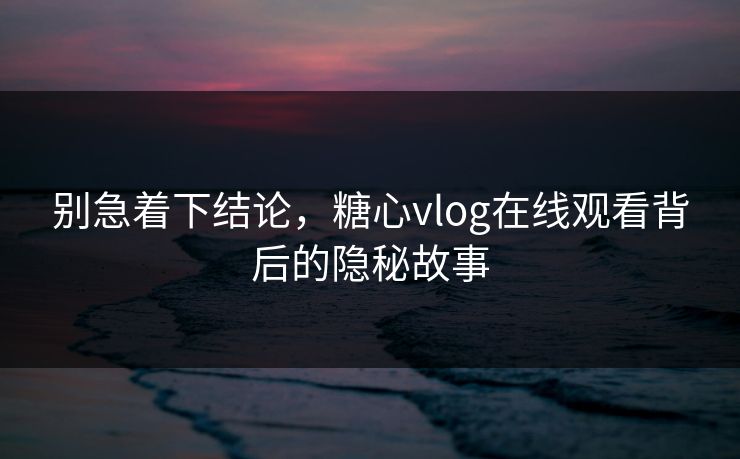 别急着下结论,糖心vlog在线观看背后的隐秘故事 别急着下结论,糖心vlog在线观看背后的隐秘故事