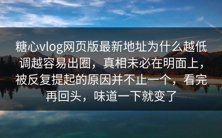 糖心vlog网页版最新地址为什么越低调越容易出圈,真相未必在明面上,被反复提起的原因并不止一个,看完再回头,味道一下就变了 糖心vlog网页版最新地址为什么越低调越容易出圈,真相未必在明面上,被反复提起的原因并不止一个,看完再回头,味道一下就变了