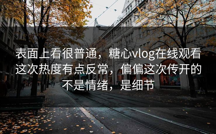 表面上看很普通,糖心vlog在线观看这次热度有点反常,偏偏这次传开的不是情绪,是细节 表面上看很普通,糖心vlog在线观看这次热度有点反常,偏偏这次传开的不是情绪,是细节