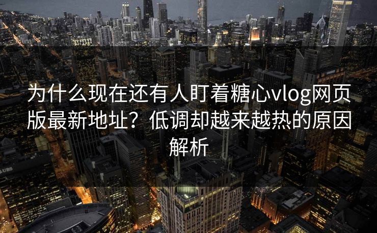 为什么现在还有人盯着糖心vlog网页版最新地址?低调却越来越热的原因解析 为什么现在还有人盯着糖心vlog网页版最新地址?低调却越来越热的原因解析