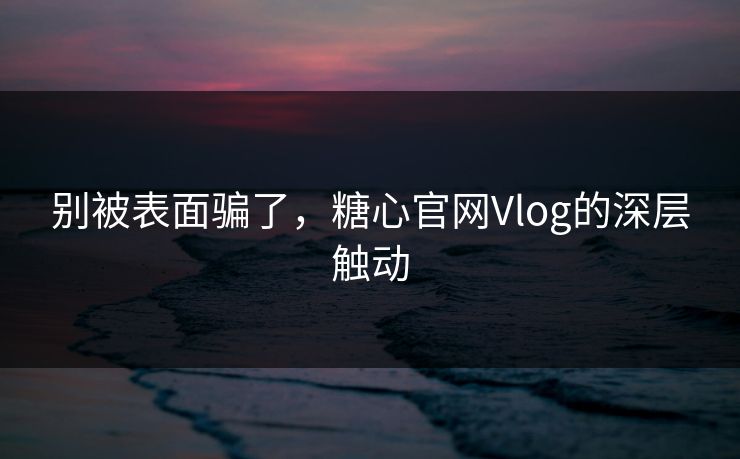 别被表面骗了,糖心官网Vlog的深层触动 别被表面骗了,糖心官网Vlog的深层触动