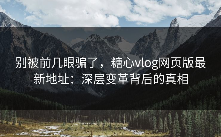 别被前几眼骗了,糖心vlog网页版最新地址:深层变革背后的真相 别被前几眼骗了,糖心vlog网页版最新地址:深层变革背后的真相