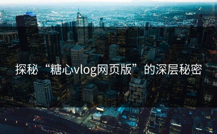 探秘“糖心vlog网页版”的深层秘密 探秘“糖心vlog网页版”的深层秘密