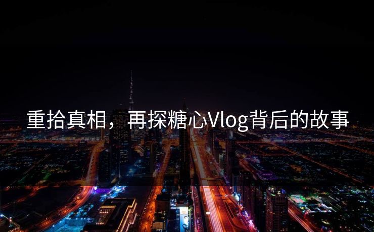 重拾真相,再探糖心Vlog背后的故事 重拾真相,再探糖心Vlog背后的故事