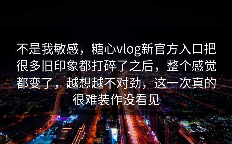 不是我敏感,糖心vlog新官方入口把很多旧印象都打碎了之后,整个感觉都变了,越想越不对劲,这一次真的很难装作没看见 不是我敏感,糖心vlog新官方入口把很多旧印象都打碎了之后,整个感觉都变了,越想越不对劲,这一次真的很难装作没看见