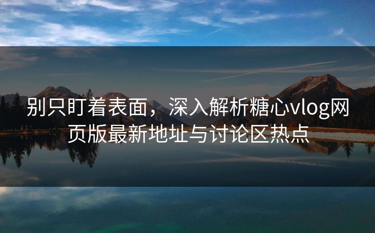 别只盯着表面，深入解析糖心vlog网页版最新地址与讨论区热点
