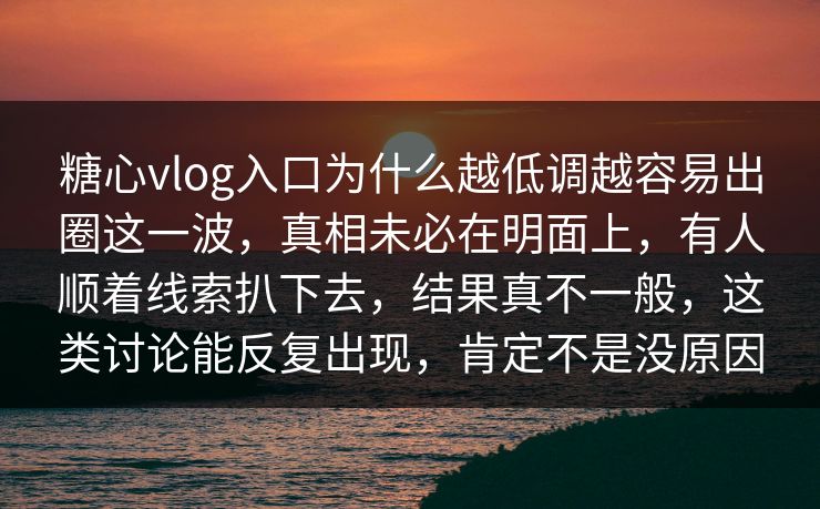 糖心vlog入口为什么越低调越容易出圈这一波，真相未必在明面上，有人顺着线索扒下去，结果真不一般，这类讨论能反复出现，肯定不是没原因