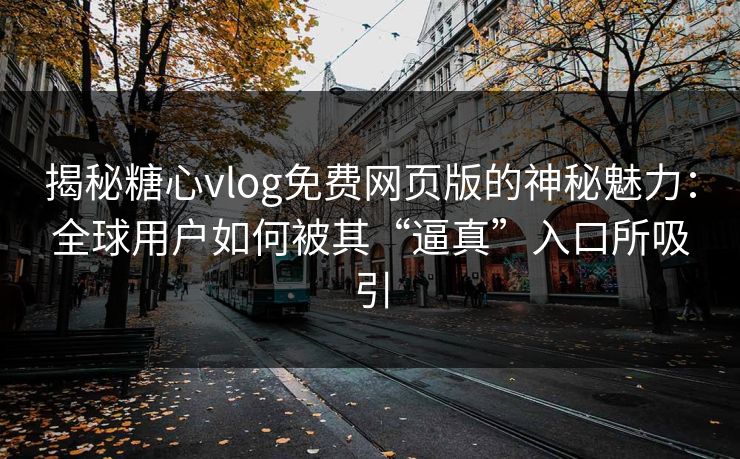 揭秘糖心vlog免费网页版的神秘魅力:全球用户如何被其“逼真”入口所吸引 揭秘糖心vlog免费网页版的神秘魅力:全球用户如何被其“逼真”入口所吸引
