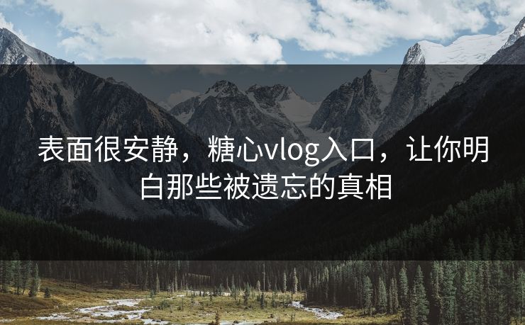 表面很安静,糖心vlog入口,让你明白那些被遗忘的真相 表面很安静,糖心vlog入口,让你明白那些被遗忘的真相