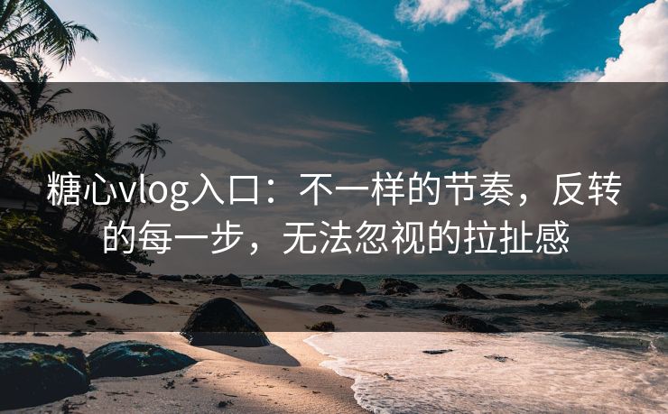 糖心vlog入口:不一样的节奏,反转的每一步,无法忽视的拉扯感 糖心vlog入口:不一样的节奏,反转的每一步,无法忽视的拉扯感