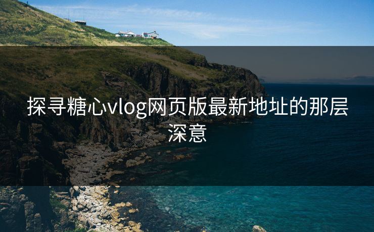 探寻糖心vlog网页版最新地址的那层深意 探寻糖心vlog网页版最新地址的那层深意