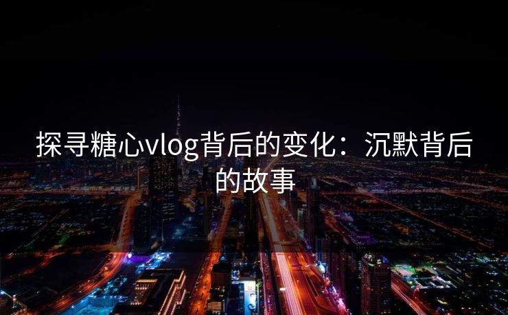 探寻糖心vlog背后的变化:沉默背后的故事 探寻糖心vlog背后的变化:沉默背后的故事
