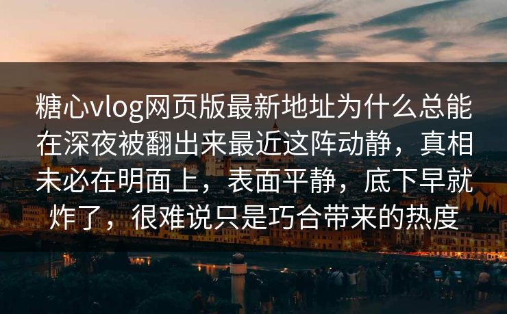 糖心vlog网页版最新地址为什么总能在深夜被翻出来最近这阵动静,真相未必在明面上,表面平静,底下早就炸了,很难说只是巧合带来的热度 糖心vlog网页版最新地址为什么总能在深夜被翻出来最近这阵动静,真相未必在明面上,表面平静,底下早就炸了,很难说只是巧合带来的热度