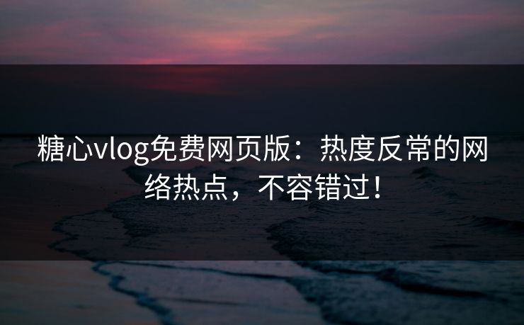 糖心vlog免费网页版:热度反常的网络热点,不容错过! 糖心vlog免费网页版:热度反常的网络热点,不容错过!