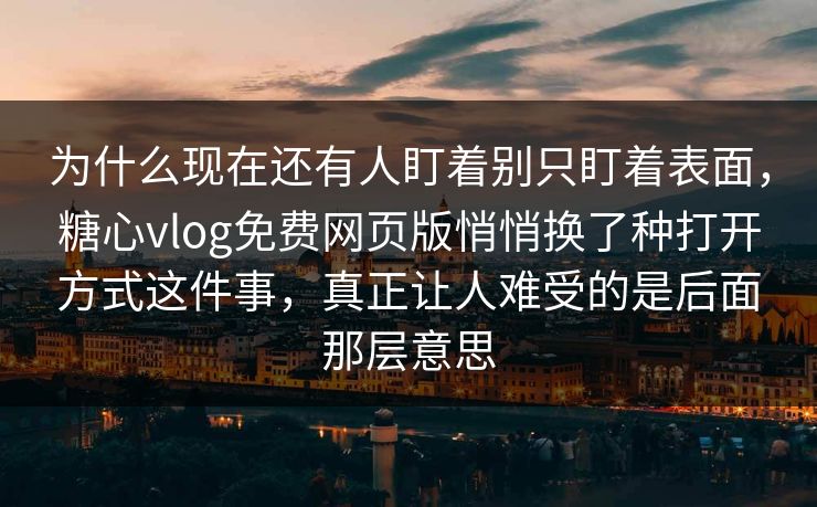 为什么现在还有人盯着别只盯着表面,糖心vlog免费网页版悄悄换了种打开方式这件事,真正让人难受的是后面那层意思 为什么现在还有人盯着别只盯着表面,糖心vlog免费网页版悄悄换了种打开方式这件事,真正让人难受的是后面那层意思