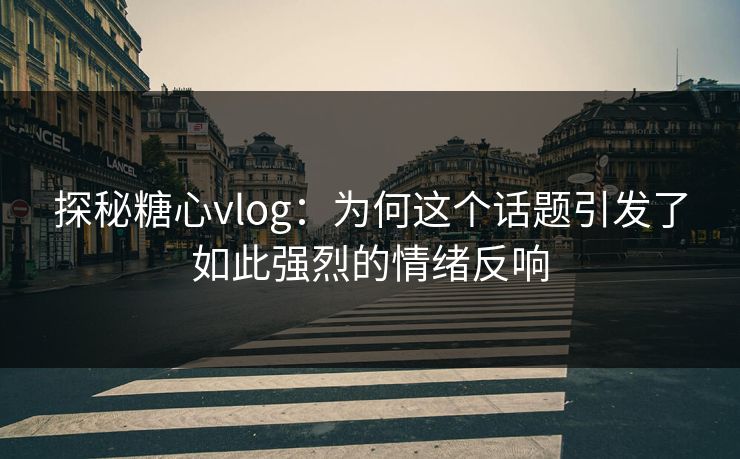探秘糖心vlog:为何这个话题引发了如此强烈的情绪反响 探秘糖心vlog:为何这个话题引发了如此强烈的情绪反响