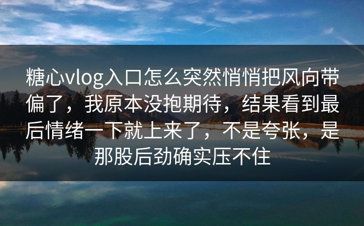 糖心vlog入口怎么突然悄悄把风向带偏了,我原本没抱期待,结果看到最后情绪一下就上来了,不是夸张,是那股后劲确实压不住 糖心vlog入口怎么突然悄悄把风向带偏了,我原本没抱期待,结果看到最后情绪一下就上来了,不是夸张,是那股后劲确实压不住