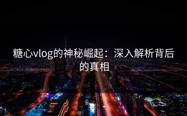糖心vlog的神秘崛起:深入解析背后的真相 糖心vlog的神秘崛起:深入解析背后的真相