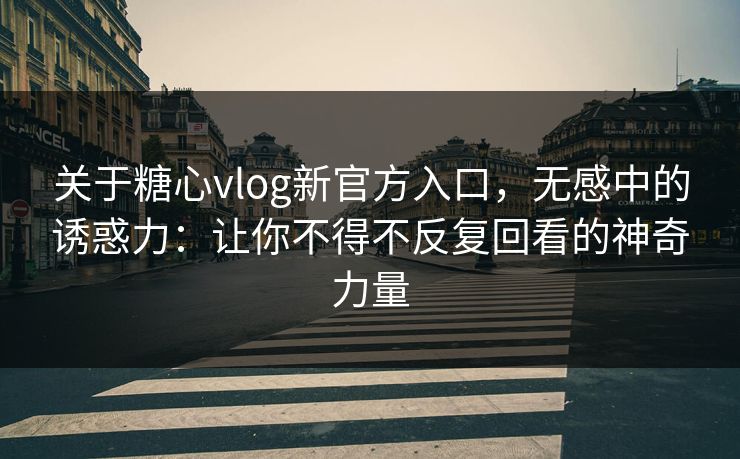 关于糖心vlog新官方入口，无感中的诱惑力：让你不得不反复回看的神奇力量