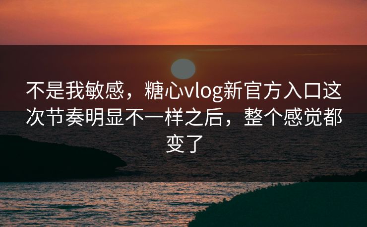 不是我敏感,糖心vlog新官方入口这次节奏明显不一样之后,整个感觉都变了 不是我敏感,糖心vlog新官方入口这次节奏明显不一样之后,整个感觉都变了