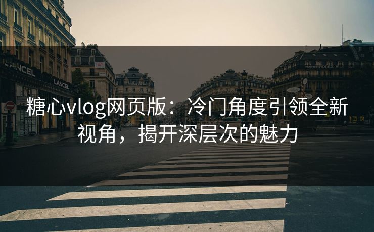 糖心vlog网页版:冷门角度引领全新视角,揭开深层次的魅力 糖心vlog网页版:冷门角度引领全新视角,揭开深层次的魅力