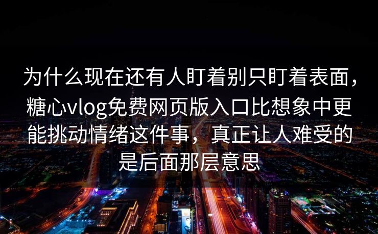 为什么现在还有人盯着别只盯着表面,糖心vlog免费网页版入口比想象中更能挑动情绪这件事,真正让人难受的是后面那层意思 为什么现在还有人盯着别只盯着表面,糖心vlog免费网页版入口比想象中更能挑动情绪这件事,真正让人难受的是后面那层意思