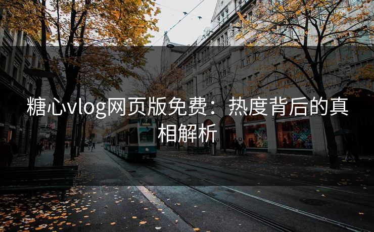 糖心vlog网页版免费:热度背后的真相解析 糖心vlog网页版免费:热度背后的真相解析