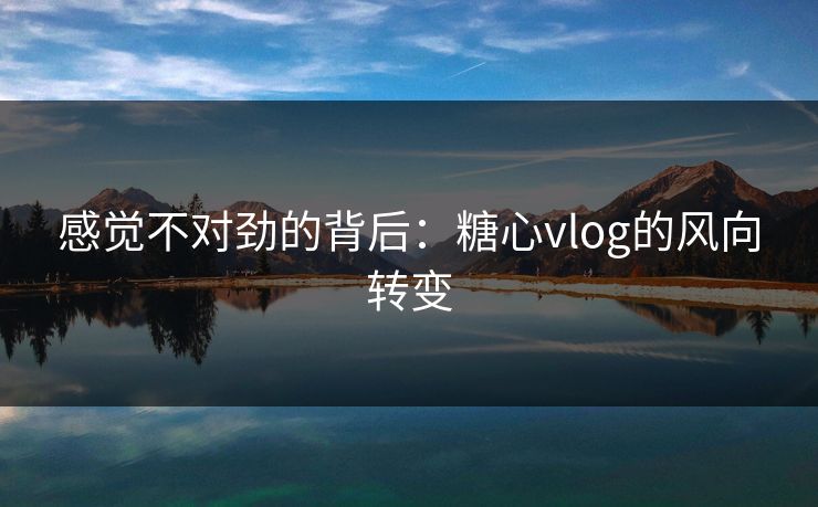 感觉不对劲的背后:糖心vlog的风向转变 感觉不对劲的背后:糖心vlog的风向转变