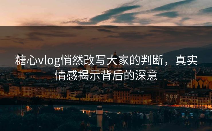 糖心vlog悄然改写大家的判断,真实情感揭示背后的深意 糖心vlog悄然改写大家的判断,真实情感揭示背后的深意