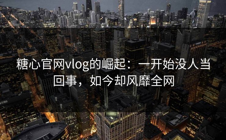 糖心官网vlog的崛起:一开始没人当回事,如今却风靡全网 糖心官网vlog的崛起:一开始没人当回事,如今却风靡全网