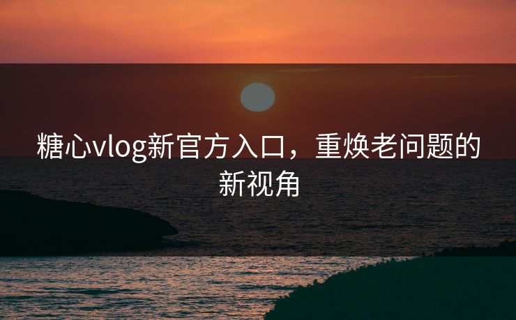 糖心vlog新官方入口,重焕老问题的新视角 糖心vlog新官方入口,重焕老问题的新视角