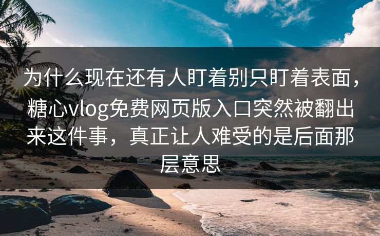 为什么现在还有人盯着别只盯着表面,糖心vlog免费网页版入口突然被翻出来这件事,真正让人难受的是后面那层意思 为什么现在还有人盯着别只盯着表面,糖心vlog免费网页版入口突然被翻出来这件事,真正让人难受的是后面那层意思