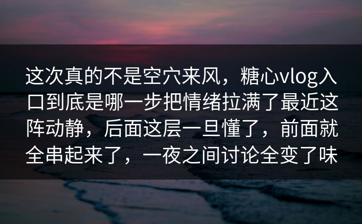 这次真的不是空穴来风,糖心vlog入口到底是哪一步把情绪拉满了最近这阵动静,后面这层一旦懂了,前面就全串起来了,一夜之间讨论全变了味 这次真的不是空穴来风,糖心vlog入口到底是哪一步把情绪拉满了最近这阵动静,后面这层一旦懂了,前面就全串起来了,一夜之间讨论全变了味