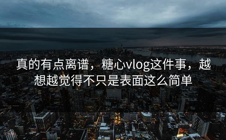 真的有点离谱,糖心vlog这件事,越想越觉得不只是表面这么简单 真的有点离谱,糖心vlog这件事,越想越觉得不只是表面这么简单