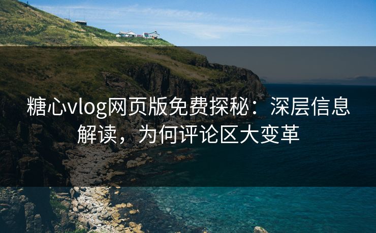 糖心vlog网页版免费探秘:深层信息解读,为何评论区大变革 糖心vlog网页版免费探秘:深层信息解读,为何评论区大变革